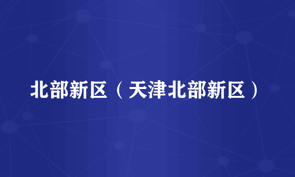 北部新区（天津北部新区）