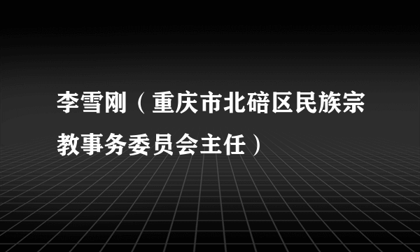 李雪刚（重庆市北碚区民族宗教事务委员会主任）