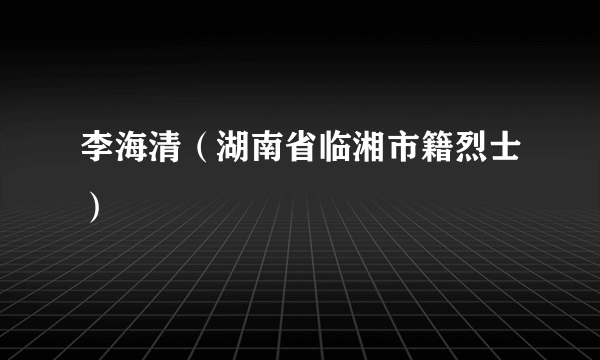 李海清（湖南省临湘市籍烈士）