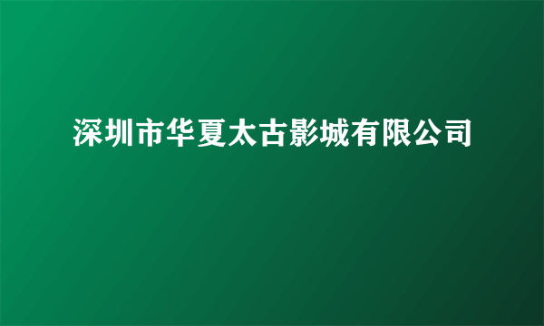 深圳市华夏太古影城有限公司