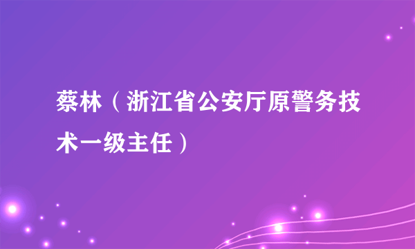蔡林（浙江省公安厅原警务技术一级主任）