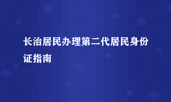 长治居民办理第二代居民身份证指南