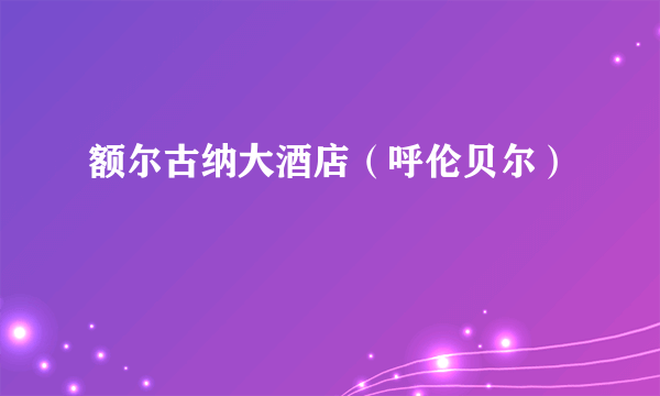 额尔古纳大酒店（呼伦贝尔）