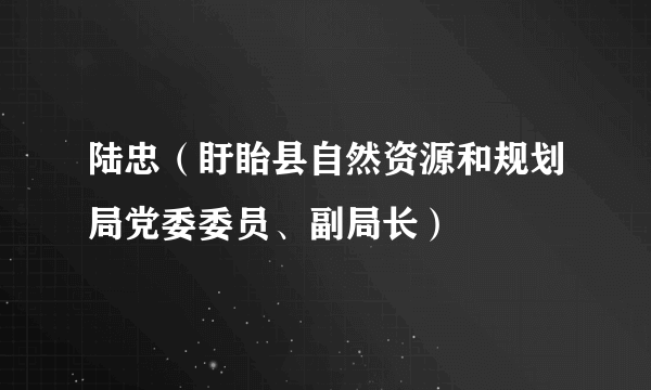 陆忠（盱眙县自然资源和规划局党委委员、副局长）