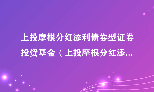 上投摩根分红添利债券型证券投资基金（上投摩根分红添利债券A）