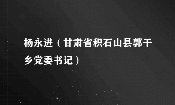 杨永进（甘肃省积石山县郭干乡党委书记）