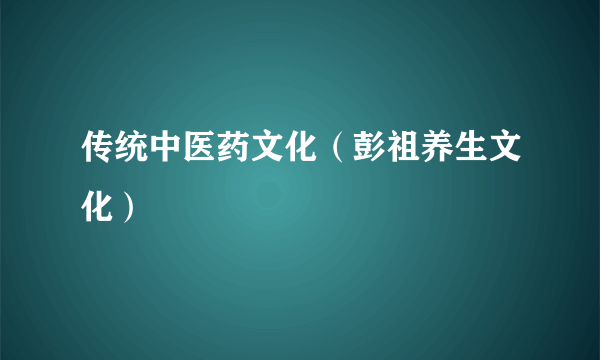 传统中医药文化（彭祖养生文化）