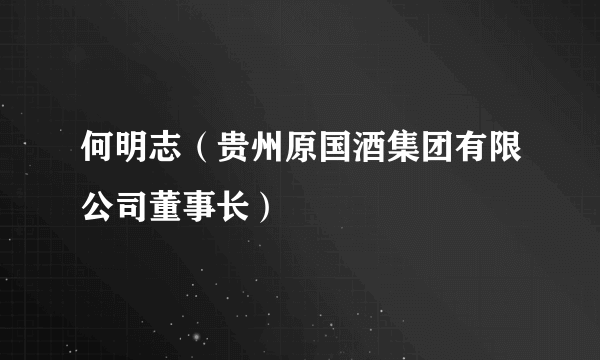 何明志（贵州原国酒集团有限公司董事长）