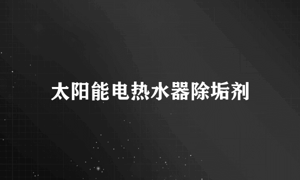 太阳能电热水器除垢剂