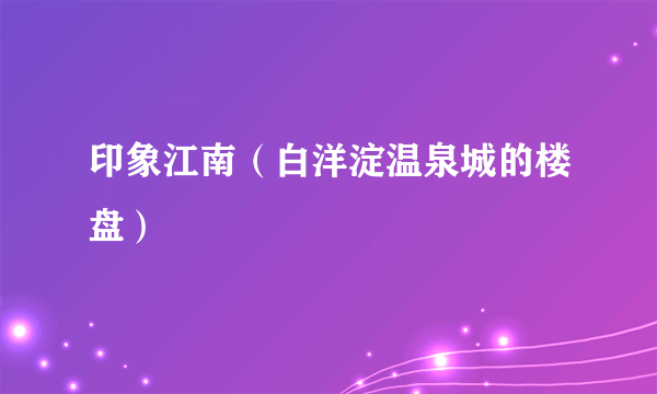 印象江南（白洋淀温泉城的楼盘）