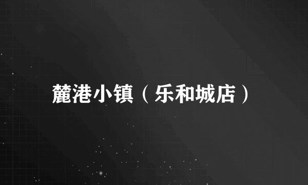 麓港小镇（乐和城店）