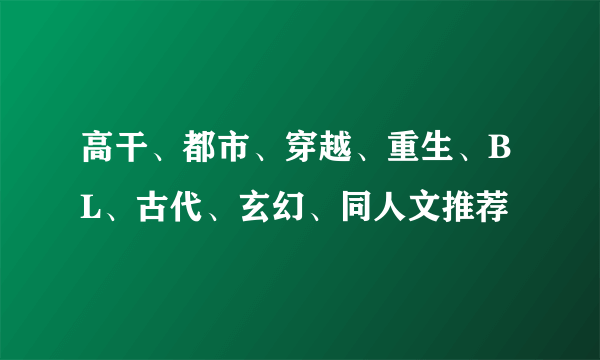 高干、都市、穿越、重生、BL、古代、玄幻、同人文推荐