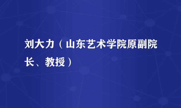 刘大力（山东艺术学院原副院长、教授）