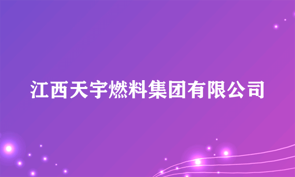 江西天宇燃料集团有限公司