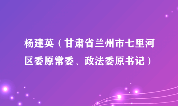 杨建英（甘肃省兰州市七里河区委原常委、政法委原书记）
