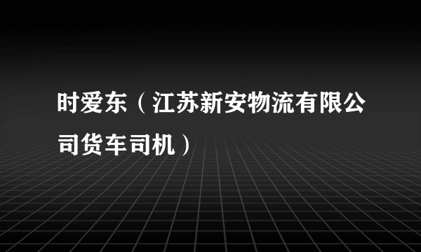 时爱东（江苏新安物流有限公司货车司机）
