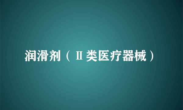润滑剂（Ⅱ类医疗器械）