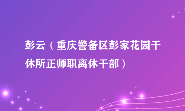 彭云（重庆警备区彭家花园干休所正师职离休干部）