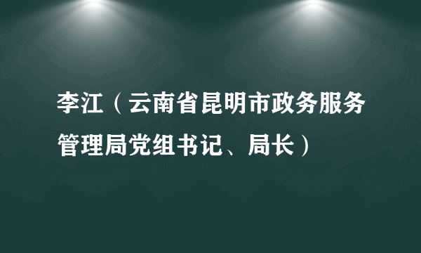 李江（云南省昆明市政务服务管理局党组书记、局长）
