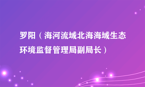 罗阳（海河流域北海海域生态环境监督管理局副局长）