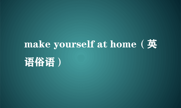 make yourself at home（英语俗语）