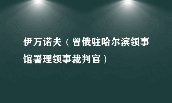 伊万诺夫（曾俄驻哈尔滨领事馆署理领事裁判官）