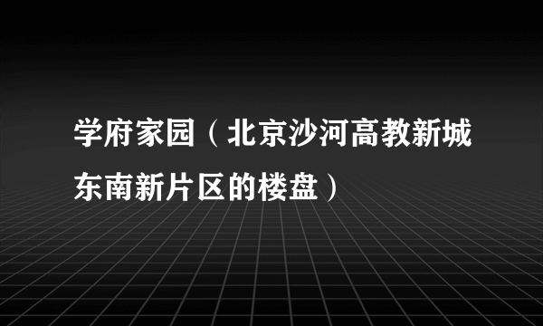 学府家园（北京沙河高教新城东南新片区的楼盘）