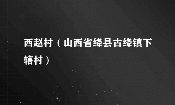 西赵村（山西省绛县古绛镇下辖村）