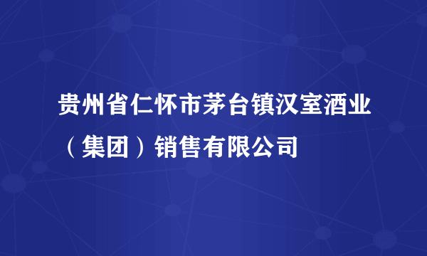 贵州省仁怀市茅台镇汉室酒业（集团）销售有限公司