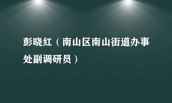 彭晓红（南山区南山街道办事处副调研员）