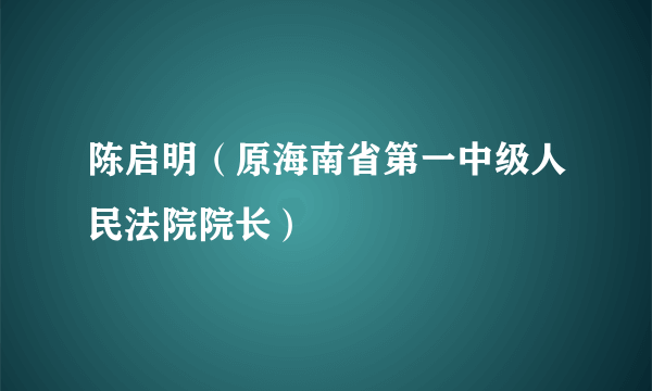 陈启明（原海南省第一中级人民法院院长）