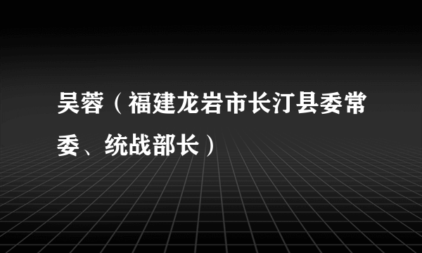 吴蓉（福建龙岩市长汀县委常委、统战部长）
