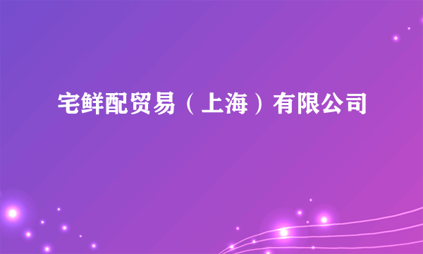 宅鲜配贸易（上海）有限公司
