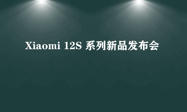 Xiaomi 12S 系列新品发布会