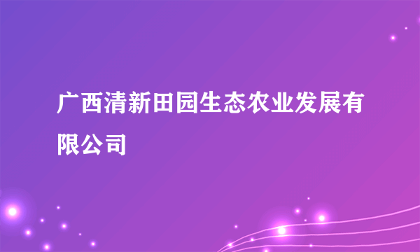 广西清新田园生态农业发展有限公司