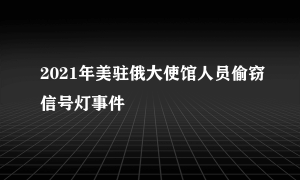 2021年美驻俄大使馆人员偷窃信号灯事件
