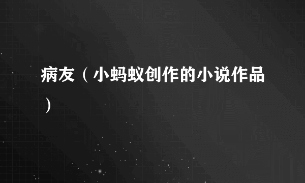 病友（小蚂蚁创作的小说作品）