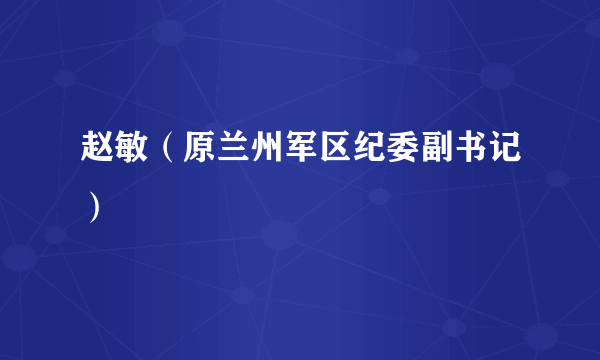 赵敏（原兰州军区纪委副书记）
