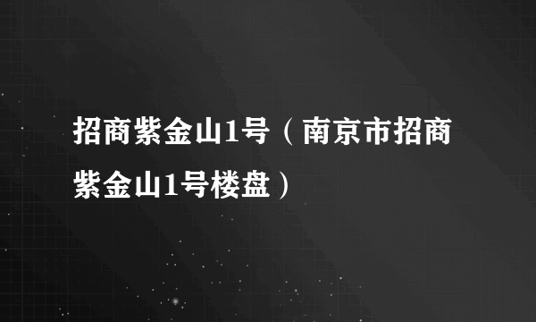 招商紫金山1号（南京市招商紫金山1号楼盘）