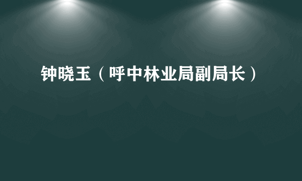 钟晓玉（呼中林业局副局长）
