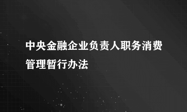 中央金融企业负责人职务消费管理暂行办法