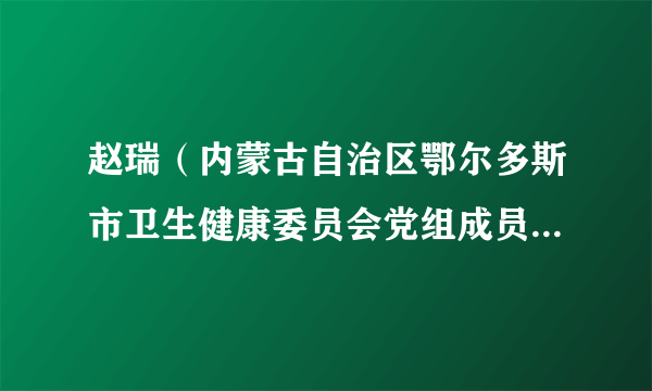 赵瑞（内蒙古自治区鄂尔多斯市卫生健康委员会党组成员、副主任）