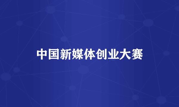 中国新媒体创业大赛