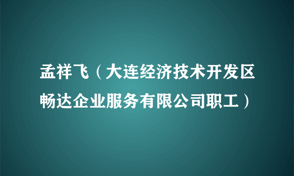 孟祥飞（大连经济技术开发区畅达企业服务有限公司职工）