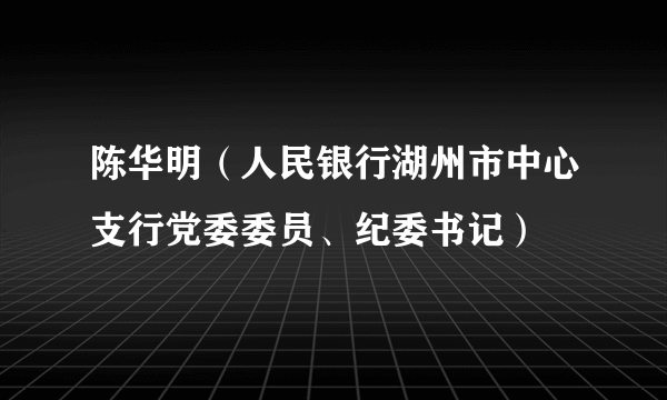 陈华明（人民银行湖州市中心支行党委委员、纪委书记）