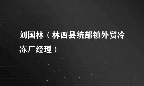 刘国林（林西县统部镇外贸冷冻厂经理）
