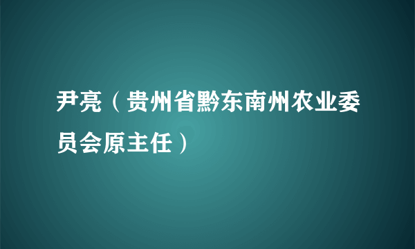 尹亮（贵州省黔东南州农业委员会原主任）