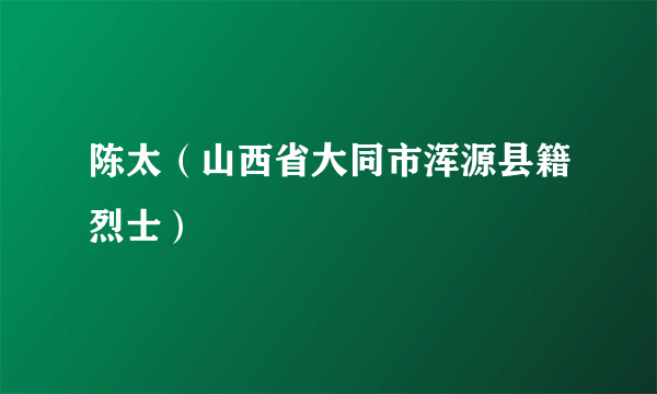 陈太（山西省大同市浑源县籍烈士）