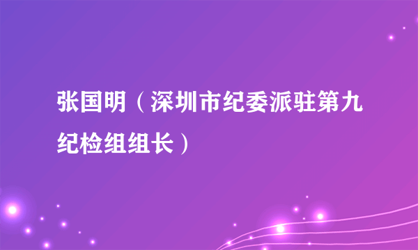 张国明（深圳市纪委派驻第九纪检组组长）