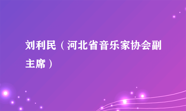 刘利民（河北省音乐家协会副主席）